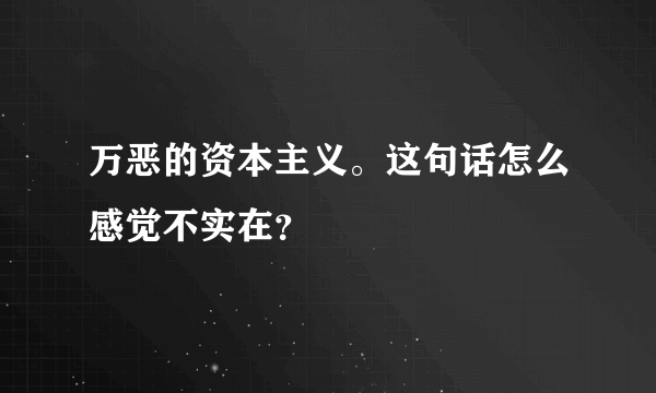 万恶的资本主义。这句话怎么感觉不实在?
