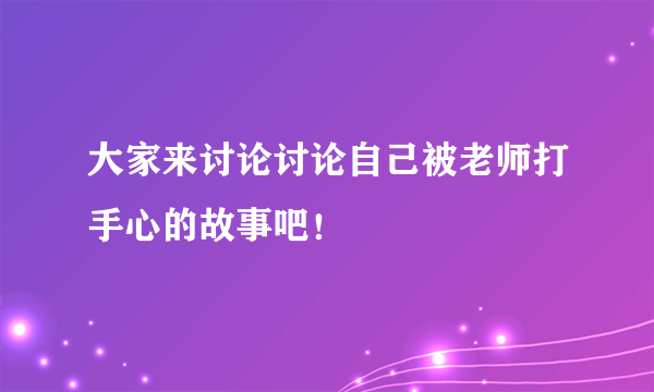 大家来讨论讨论自己被老师打手心的故事吧！
