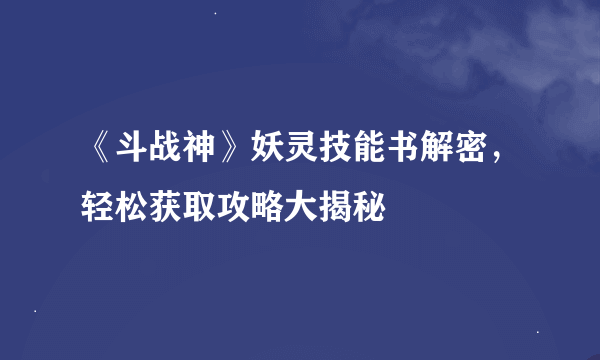 《斗战神》妖灵技能书解密，轻松获取攻略大揭秘