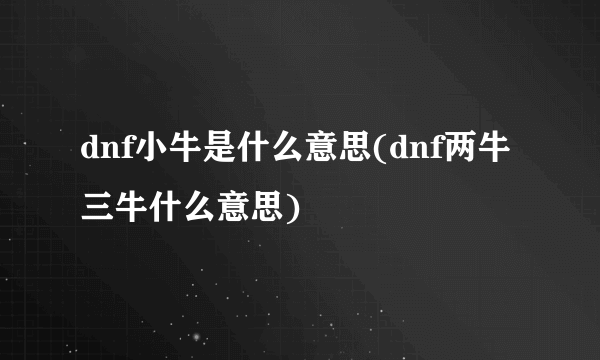 dnf小牛是什么意思(dnf两牛三牛什么意思)