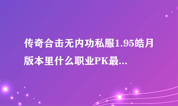 传奇合击无内功私服1.95皓月版本里什么职业PK最强。道道、战战、道战、还是道法？（法师英雄带分身的）