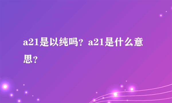 a21是以纯吗？a21是什么意思？