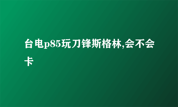 台电p85玩刀锋斯格林,会不会卡