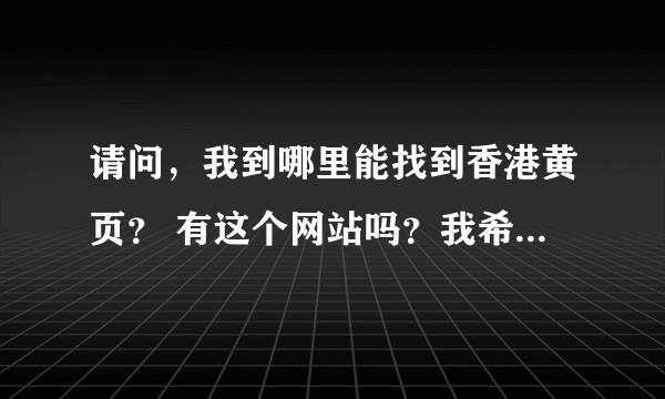 请问，我到哪里能找到香港黄页？ 有这个网站吗？我希望能看见内容的。谢谢大家！
