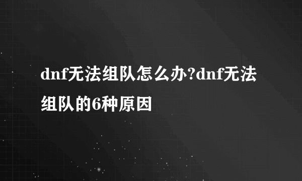 dnf无法组队怎么办?dnf无法组队的6种原因