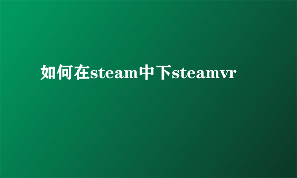 如何在steam中下steamvr