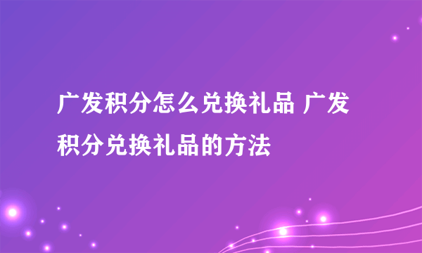 广发积分怎么兑换礼品 广发积分兑换礼品的方法