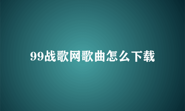 99战歌网歌曲怎么下载
