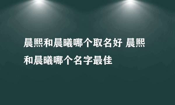 晨熙和晨曦哪个取名好 晨熙和晨曦哪个名字最佳
