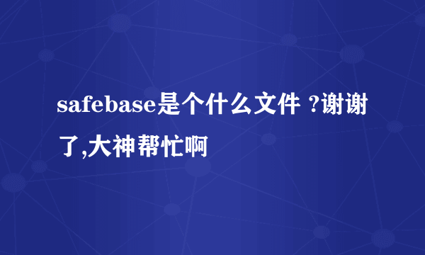 safebase是个什么文件 ?谢谢了,大神帮忙啊