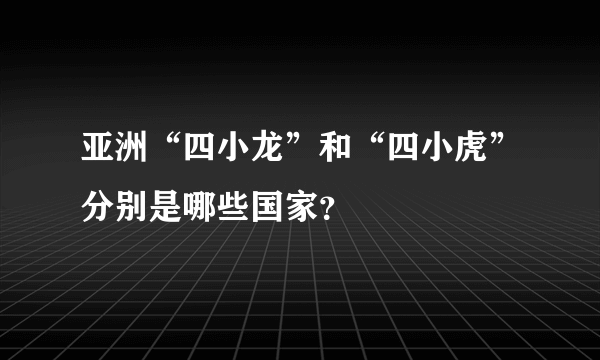 亚洲“四小龙”和“四小虎”分别是哪些国家？