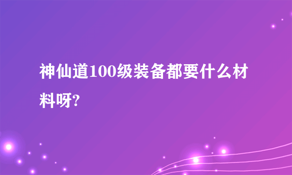 神仙道100级装备都要什么材料呀?