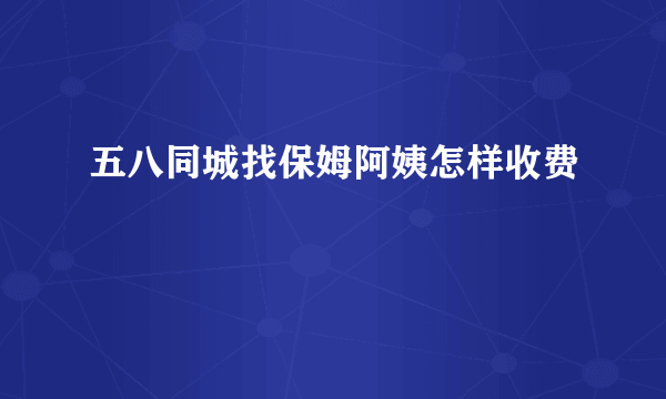 五八同城找保姆阿姨怎样收费