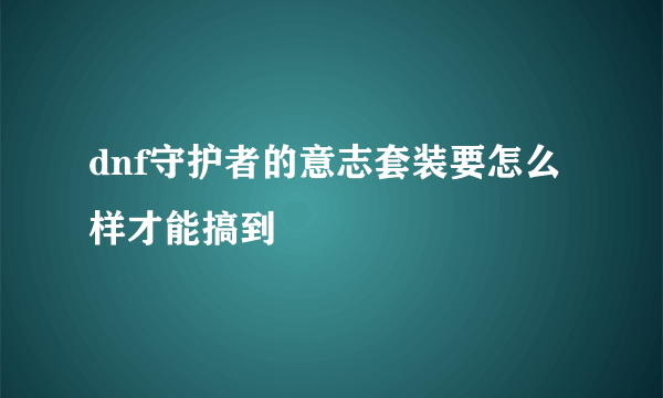 dnf守护者的意志套装要怎么样才能搞到