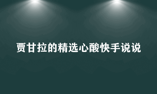 贾甘拉的精选心酸快手说说