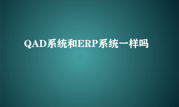 QAD系统和ERP系统一样吗