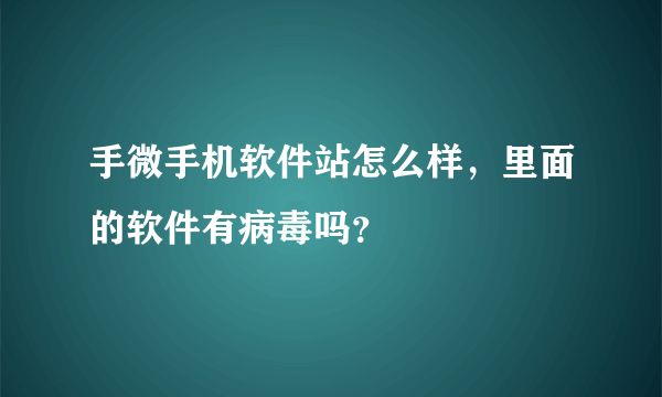 手微手机软件站怎么样，里面的软件有病毒吗？
