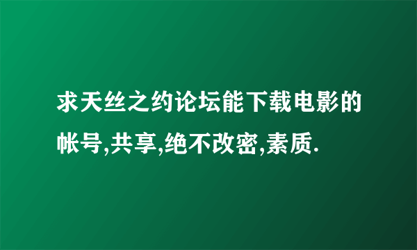 求天丝之约论坛能下载电影的帐号,共享,绝不改密,素质.