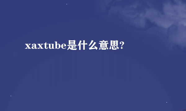 xaxtube是什么意思?