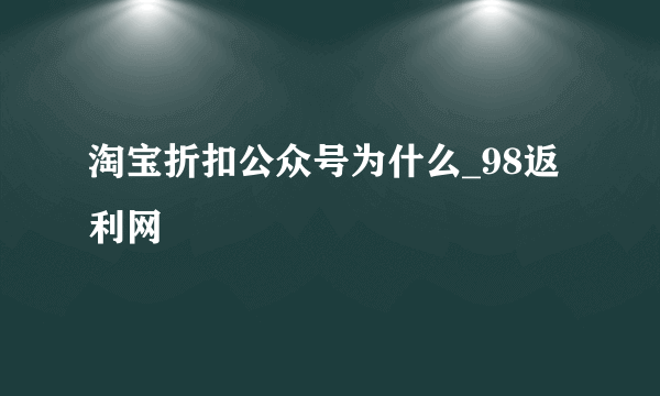 淘宝折扣公众号为什么_98返利网