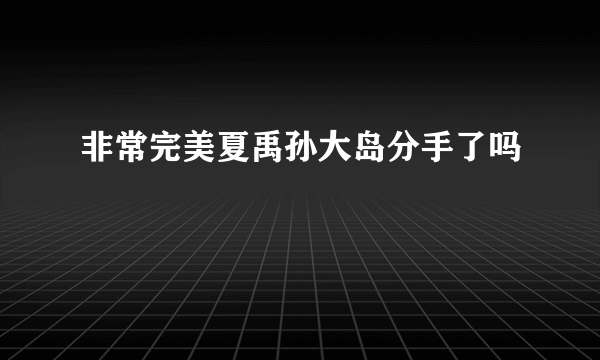 非常完美夏禹孙大岛分手了吗