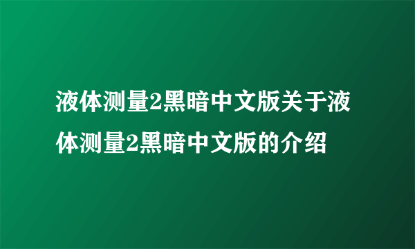 液体测量2黑暗中文版关于液体测量2黑暗中文版的介绍