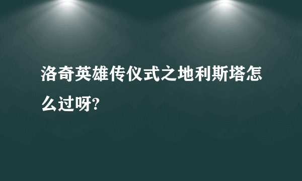洛奇英雄传仪式之地利斯塔怎么过呀?
