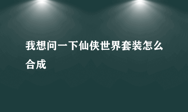我想问一下仙侠世界套装怎么合成