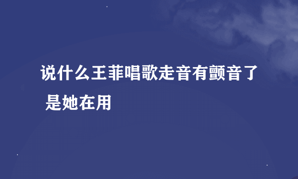 说什么王菲唱歌走音有颤音了 是她在用