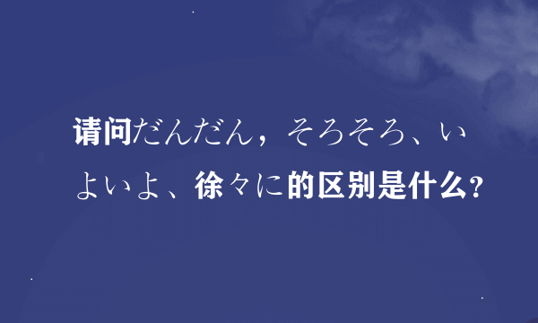 请问だんだん，そろそろ、いよいよ、徐々に的区别是什么？