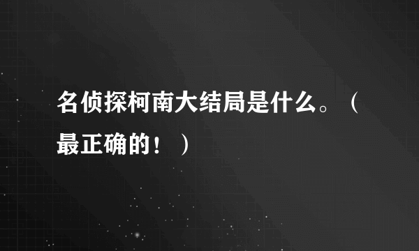名侦探柯南大结局是什么。(最正确的!)