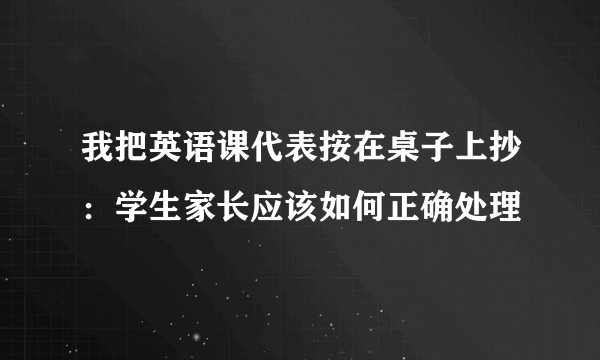 我把英语课代表按在桌子上抄：学生家长应该如何正确处理