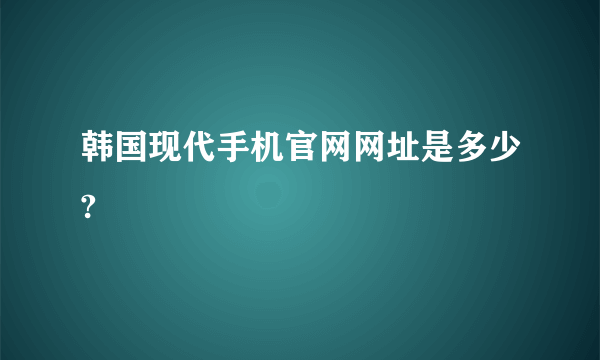 韩国现代手机官网网址是多少?
