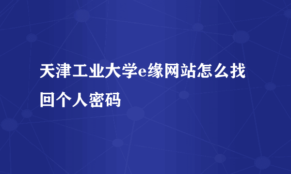 天津工业大学e缘网站怎么找回个人密码