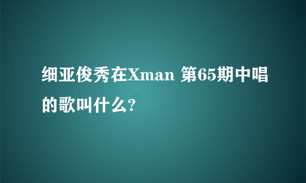 细亚俊秀在Xman 第65期中唱的歌叫什么?