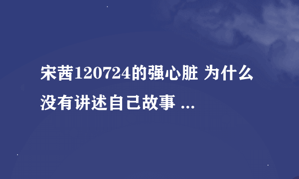 宋茜120724的强心脏 为什么没有讲述自己故事 只有一些零碎的镜头啊 不是很清楚强心脏这个节目