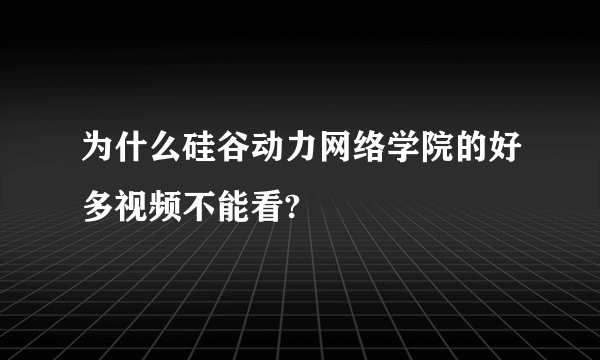 为什么硅谷动力网络学院的好多视频不能看?