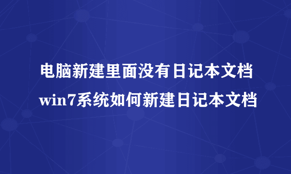 电脑新建里面没有日记本文档win7系统如何新建日记本文档