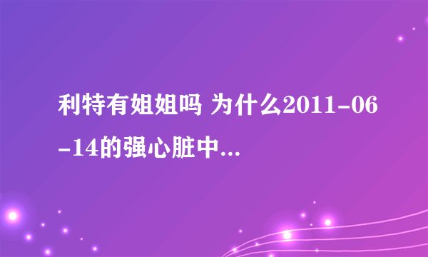 利特有姐姐吗 为什么2011-06-14的强心脏中有一个女的是利特的姐姐呢？？