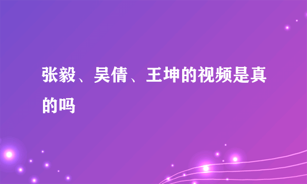 张毅、吴倩、王坤的视频是真的吗
