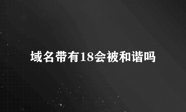 域名带有18会被和谐吗