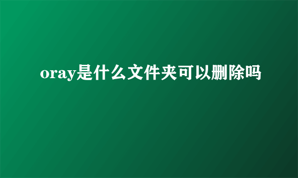 oray是什么文件夹可以删除吗