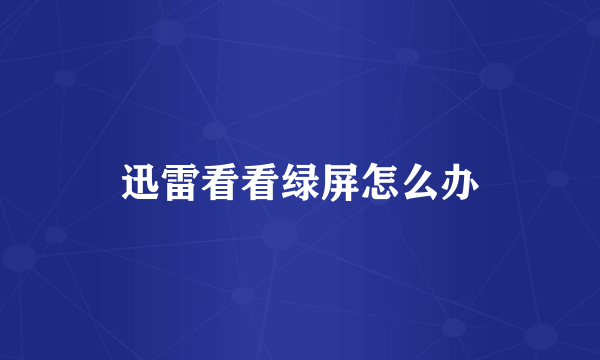 迅雷看看绿屏怎么办