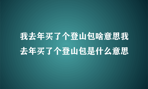 我去年买了个登山包啥意思我去年买了个登山包是什么意思