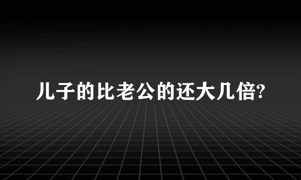 儿子的比老公的还大几倍?
