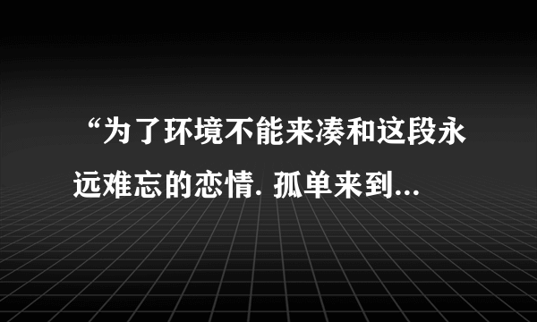 “为了环境不能来凑和这段永远难忘的恋情. 孤单来到昔日的海岸”这首歌歌名是什么