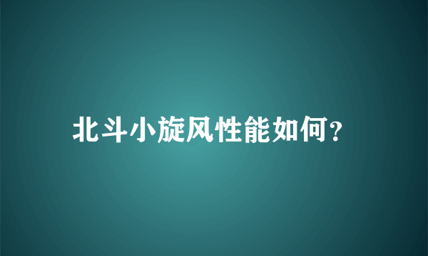 北斗小旋风性能如何？