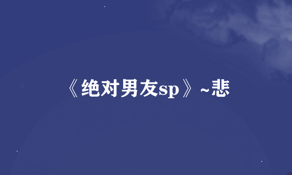 《绝对男友sp》~悲