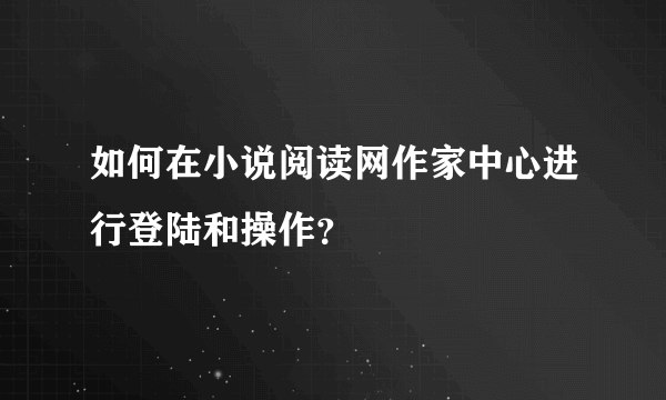 如何在小说阅读网作家中心进行登陆和操作？