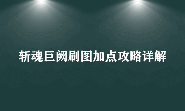 斩魂巨阙刷图加点攻略详解